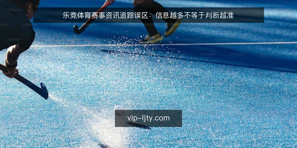 乐竞体育赛事资讯追踪误区:信息越多不等于判断越准 — 误区:赛事资讯越多,越能把握赛场风云 配图