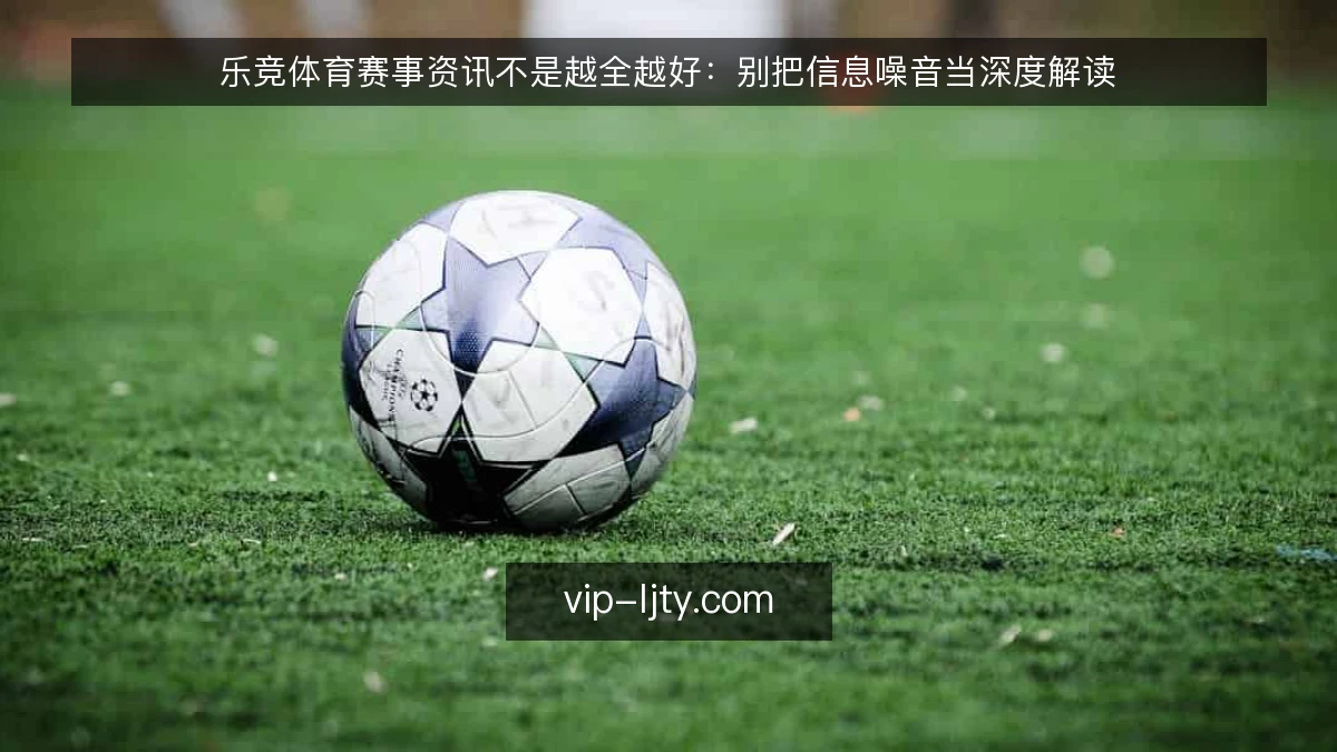 乐竞体育赛事资讯不是越全越好:别把信息噪音当深度解读