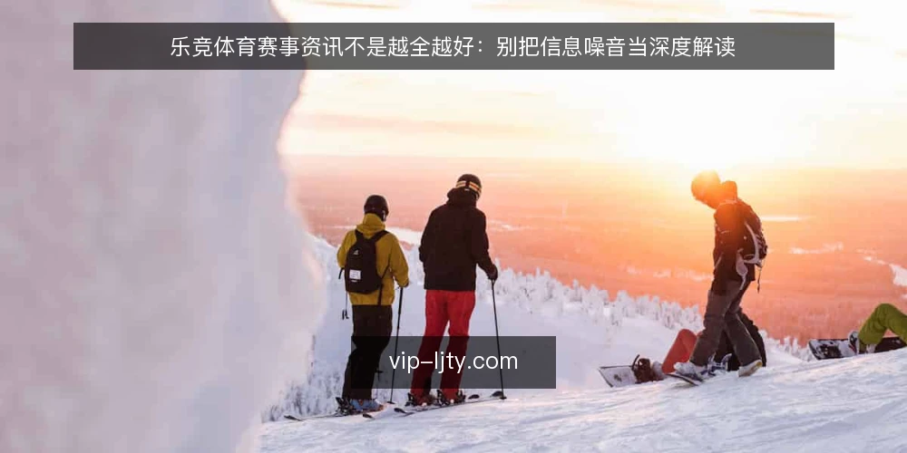乐竞体育赛事资讯不是越全越好：别把信息噪音当深度解读 — 误区：资讯越多，判断越准 配图