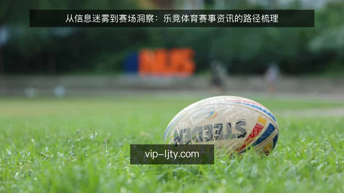 从信息迷雾到赛场洞察：乐竞体育赛事资讯的路径梳理