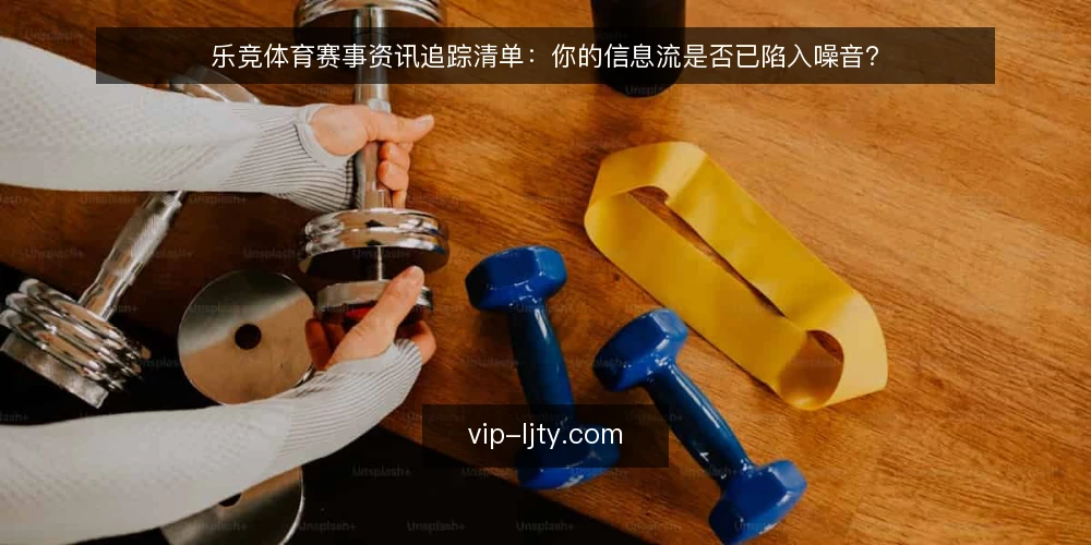 乐竞体育赛事资讯追踪清单：你的信息流是否已陷入噪音？ — 为什么现在要审计你的赛事资讯流 配图