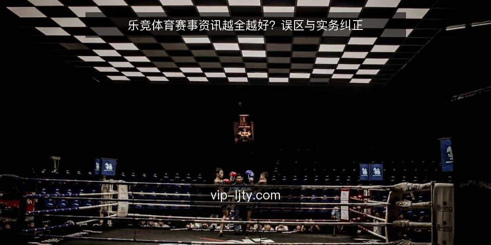 乐竞体育赛事资讯越全越好？误区与实务纠正 — 误区：资讯越全，越接近赛场真相 配图