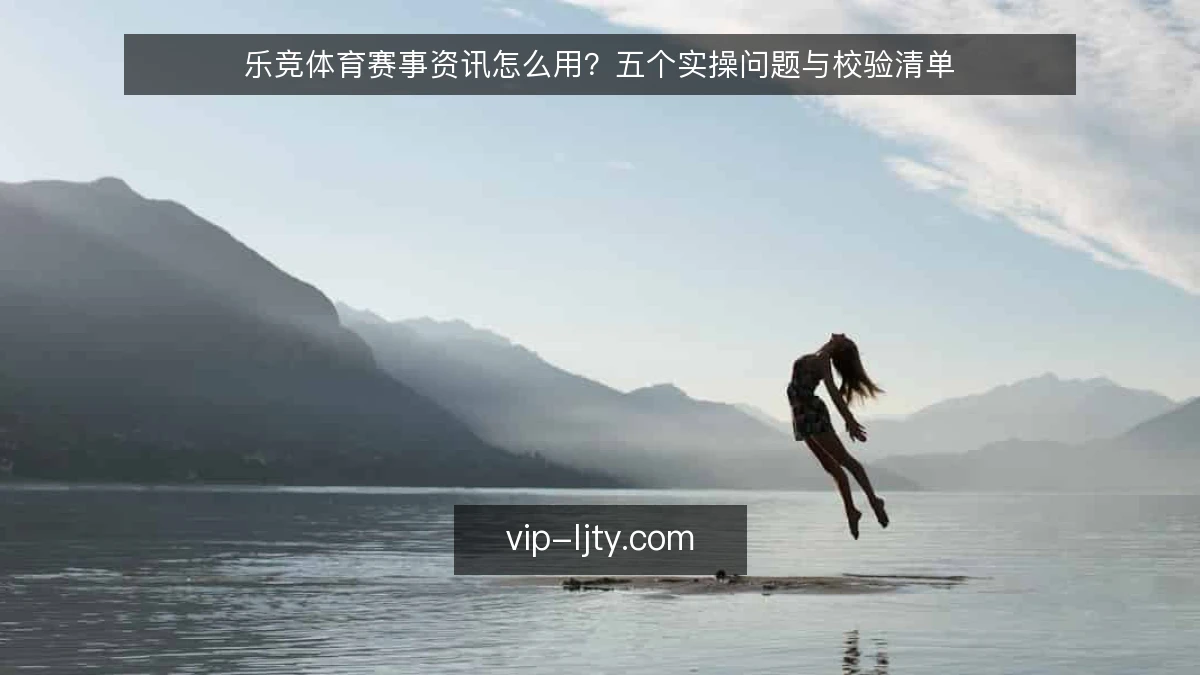 乐竞体育赛事资讯怎么用？五个实操问题与校验清单