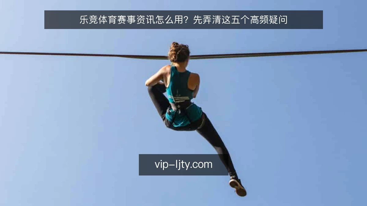 乐竞体育赛事资讯怎么用?先弄清这五个高频疑问