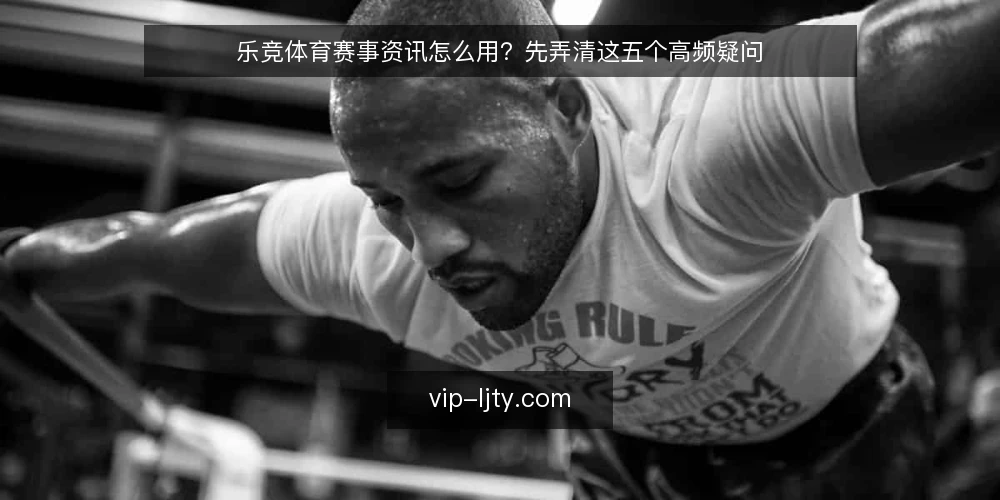 乐竞体育赛事资讯怎么用?先弄清这五个高频疑问 — 乐竞体育赛事资讯到底解决什么问题? 配图